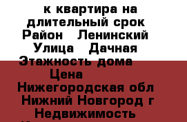 1-к квартира на длительный срок › Район ­ Ленинский › Улица ­ Дачная › Этажность дома ­ 2 › Цена ­ 8 000 - Нижегородская обл., Нижний Новгород г. Недвижимость » Квартиры аренда   . Нижегородская обл.